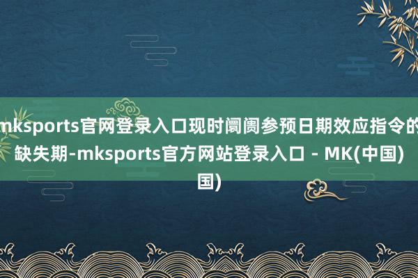 mksports官网登录入口现时阛阓参预日期效应指令的缺失期-mksports官方网站登录入口 - MK(中国)