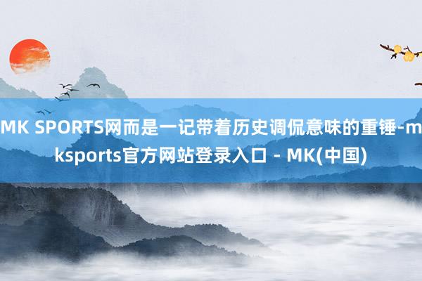MK SPORTS网而是一记带着历史调侃意味的重锤-mksp