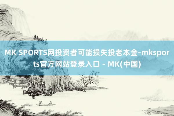 MK SPORTS网投资者可能损失投老本金-mksports官方网站登录入口 - MK(中国)