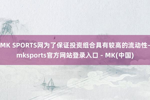 MK SPORTS网为了保证投资组合具有较高的流动性-mksports官方网站登录入口 - MK(中国)