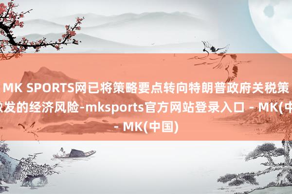 MK SPORTS网已将策略要点转向特朗普政府关税策略激发的