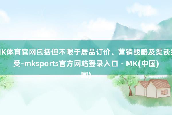 MK体育官网包括但不限于居品订价、营销战略及渠谈经受-mks