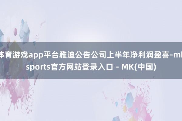 体育游戏app平台雅迪公告公司上半年净利润盈喜-mkspor