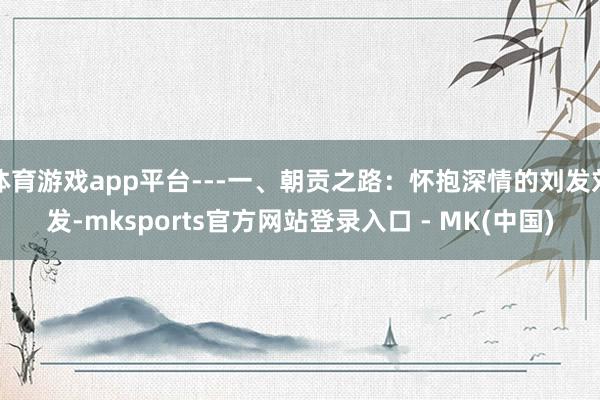 体育游戏app平台---一、朝贡之路：怀抱深情的刘发刘发-m