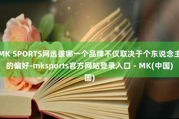 MK SPORTS网选拔哪一个品牌不仅取决于个东说念主的偏好