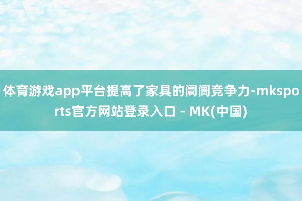 体育游戏app平台提高了家具的阛阓竞争力-mksports官