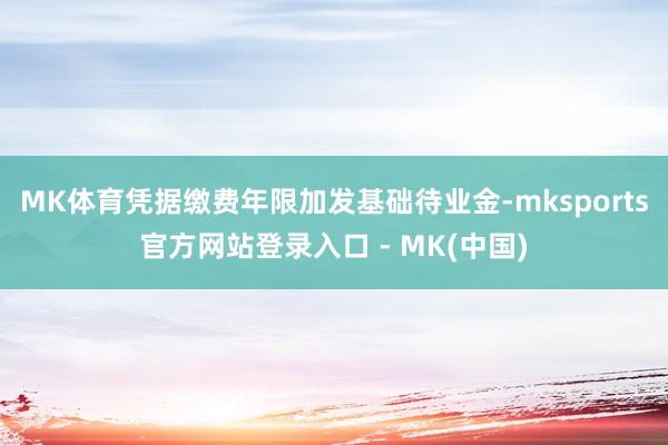 MK体育凭据缴费年限加发基础待业金-mksports官方网站