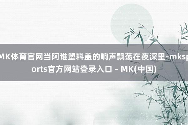 MK体育官网当阿谁塑料盖的响声飘荡在夜深里-mksports