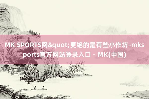 MK SPORTS网"更绝的是有些小作坊-