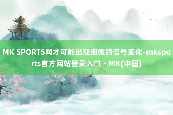 MK SPORTS网才可能出现细微的信号变化-mksport