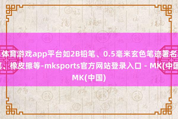 体育游戏app平台如2B铅笔、0.5毫米玄色笔迹署名笔、橡皮