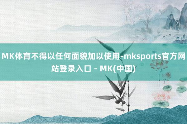 MK体育不得以任何面貌加以使用-mksports官方网站登录