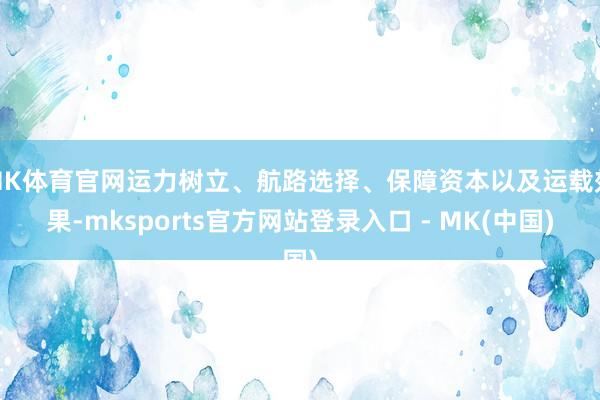 MK体育官网运力树立、航路选择、保障资本以及运载效果-mksports官方网站登录入口 - MK(中国)