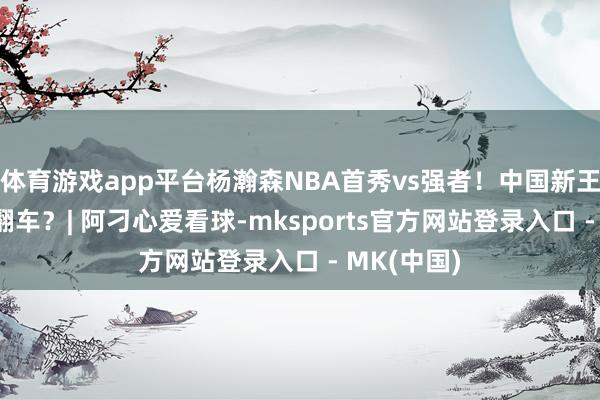 体育游戏app平台杨瀚森NBA首秀vs强者！中国新王炸or就地翻车？| 阿刁心爱看球-mksports官方网站登录入口 - MK(中国)