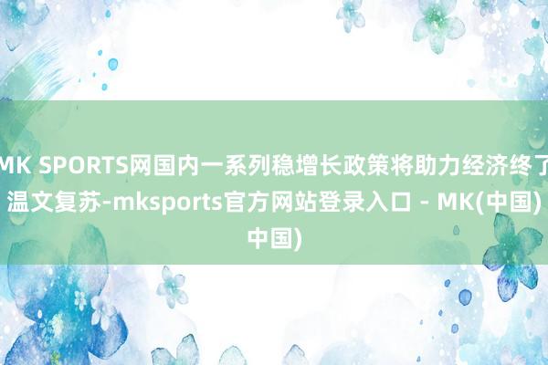 MK SPORTS网国内一系列稳增长政策将助力经济终了温文复苏-mksports官方网站登录入口 - MK(中国)