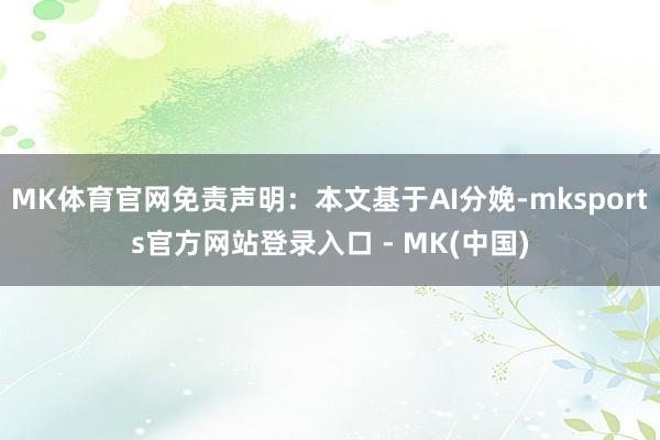 MK体育官网免责声明：本文基于AI分娩-mksports官方网站登录入口 - MK(中国)