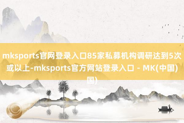 mksports官网登录入口85家私募机构调研达到5次或以上-mksports官方网站登录入口 - MK(中国)