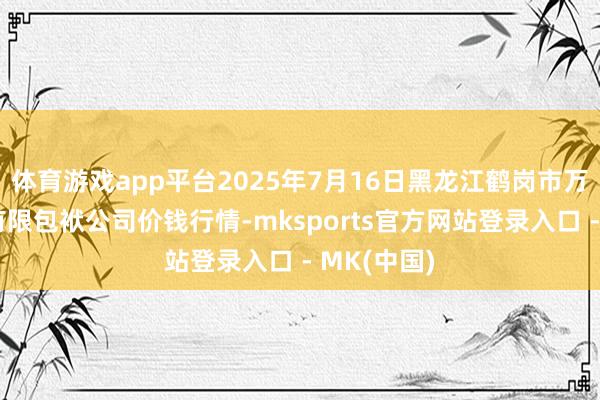 体育游戏app平台2025年7月16日黑龙江鹤岗市万圃源蔬菜有限包袱公司价钱行情-mksports官方网站登录入口 - MK(中国)