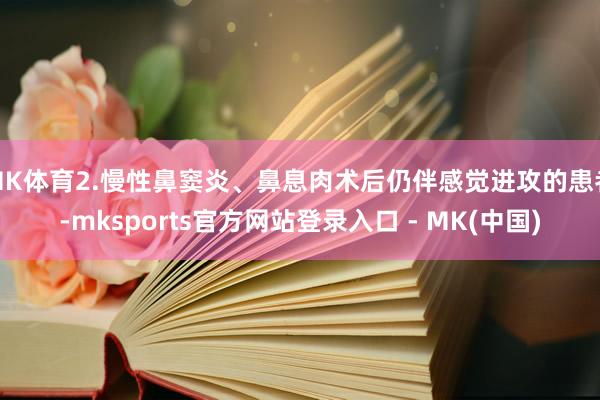 MK体育2.慢性鼻窦炎、鼻息肉术后仍伴感觉进攻的患者-mks
