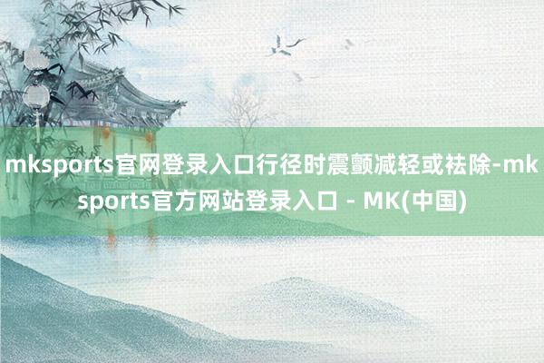 mksports官网登录入口行径时震颤减轻或袪除-mkspo