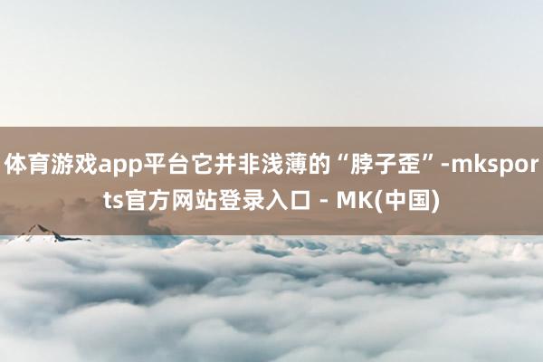 体育游戏app平台它并非浅薄的“脖子歪”-mksports官