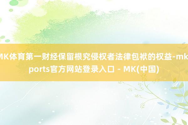 MK体育第一财经保留根究侵权者法律包袱的权益-mksport