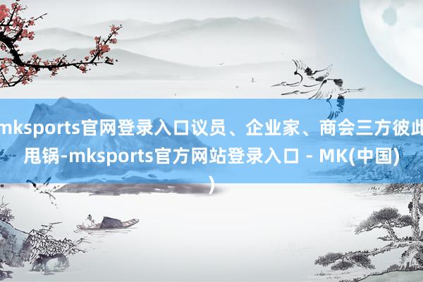 mksports官网登录入口议员、企业家、商会三方彼此甩锅-mksports官方网站登录入口 - MK(中国)