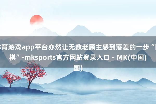 体育游戏app平台亦然让无数老顾主感到落差的一步“险棋”-mksports官方网站登录入口 - MK(中国)
