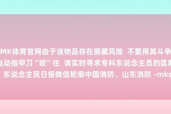 MK体育官网由于该物品存在荫藏风险  不要用其斗争体格柔嫩部位  若失慎被电动指甲刀“咬”住  请实时寻求专科东说念主员的匡助  着手：东说念主民日报微信轮廓中国消防、山东消防 -mksports官方网站登录入口 - MK(中国)