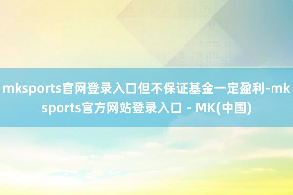 mksports官网登录入口但不保证基金一定盈利-mksports官方网站登录入口 - MK(中国)