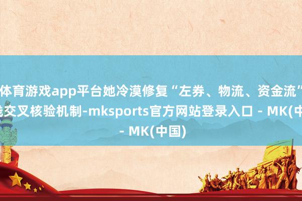 体育游戏app平台她冷漠修复“左券、物流、资金流”三线交叉核验机制-mksports官方网站登录入口 - MK(中国)
