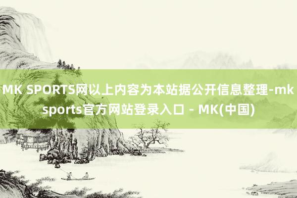 MK SPORTS网以上内容为本站据公开信息整理-mksports官方网站登录入口 - MK(中国)