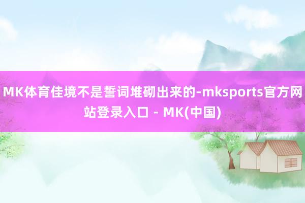 MK体育佳境不是誓词堆砌出来的-mksports官方网站登录入口 - MK(中国)