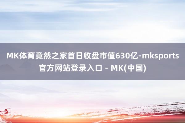 MK体育竟然之家首日收盘市值630亿-mksports官方网站登录入口 - MK(中国)