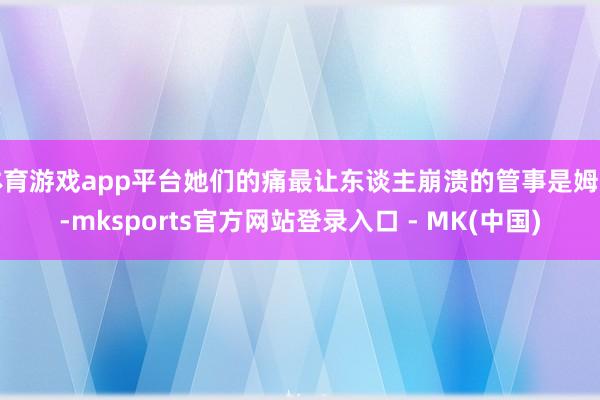 体育游戏app平台她们的痛最让东谈主崩溃的管事是姆妈-mksports官方网站登录入口 - MK(中国)