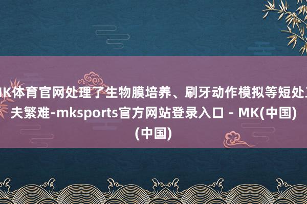 MK体育官网处理了生物膜培养、刷牙动作模拟等短处工夫繁难-mksports官方网站登录入口 - MK(中国)