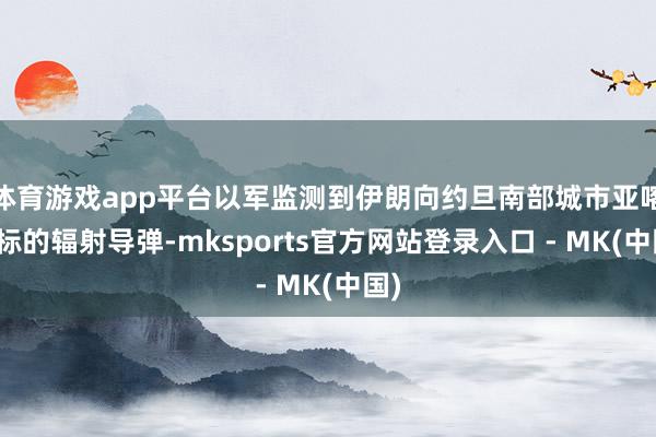 体育游戏app平台以军监测到伊朗向约旦南部城市亚喀巴标的辐射导弹-mksports官方网站登录入口 - MK(中国)