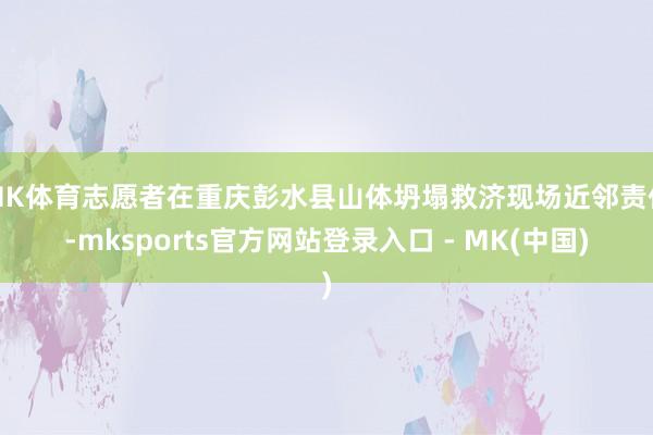 MK体育志愿者在重庆彭水县山体坍塌救济现场近邻责任-mksports官方网站登录入口 - MK(中国)