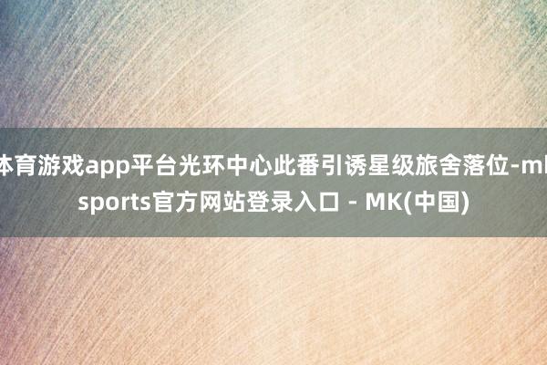 体育游戏app平台光环中心此番引诱星级旅舍落位-mksports官方网站登录入口 - MK(中国)