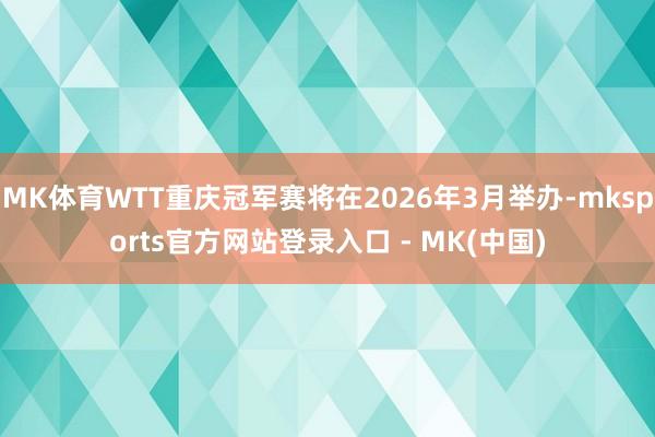 MK体育WTT重庆冠军赛将在2026年3月举办-mkspor