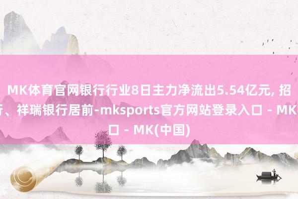 MK体育官网银行行业8日主力净流出5.54亿元, 招商银行、祥瑞银行居前-mksports官方网站登录入口 - MK(中国)