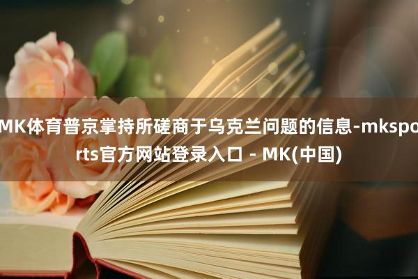 MK体育普京掌持所磋商于乌克兰问题的信息-mksports官方网站登录入口 - MK(中国)