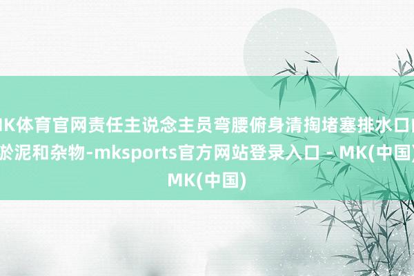 MK体育官网责任主说念主员弯腰俯身清掏堵塞排水口的淤泥和杂物-mksports官方网站登录入口 - MK(中国)