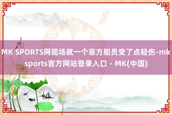 MK SPORTS网现场就一个菲方船员受了点轻伤-mksports官方网站登录入口 - MK(中国)