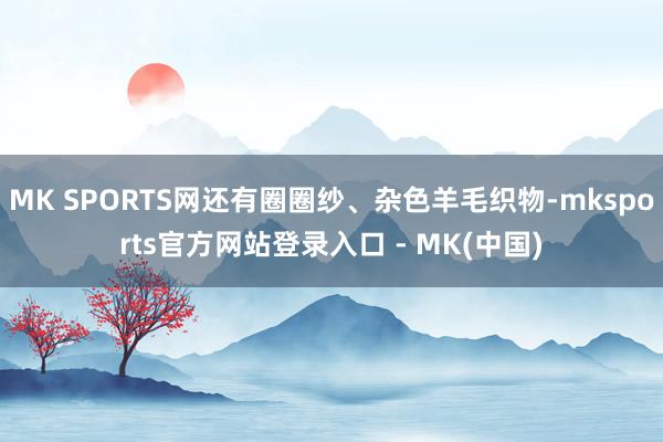 MK SPORTS网还有圈圈纱、杂色羊毛织物-mksports官方网站登录入口 - MK(中国)