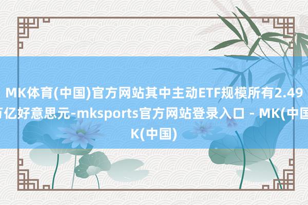 MK体育(中国)官方网站其中主动ETF规模所有2.49万亿好意思元-mksports官方网站登录入口 - MK(中国)