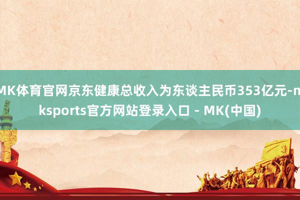 MK体育官网京东健康总收入为东谈主民币353亿元-mksports官方网站登录入口 - MK(中国)