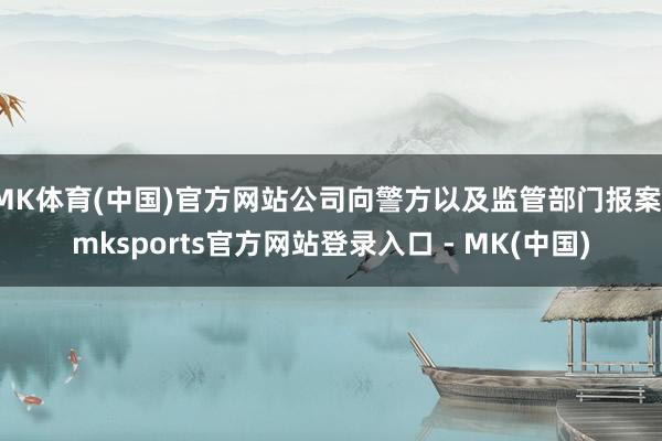 MK体育(中国)官方网站公司向警方以及监管部门报案-mksports官方网站登录入口 - MK(中国)