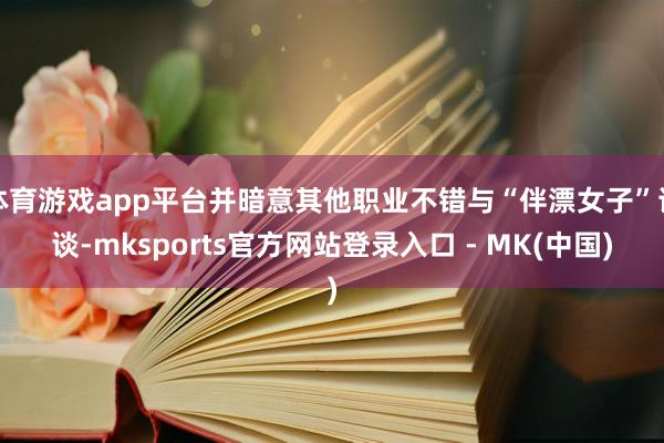 体育游戏app平台并暗意其他职业不错与“伴漂女子”详谈-mksports官方网站登录入口 - MK(中国)