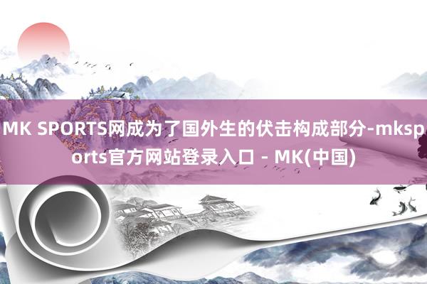 MK SPORTS网成为了国外生的伏击构成部分-mksports官方网站登录入口 - MK(中国)